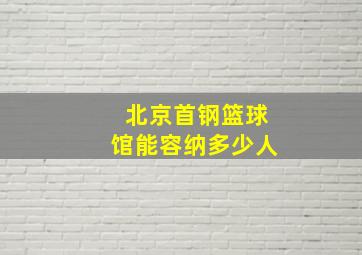 北京首钢篮球馆能容纳多少人