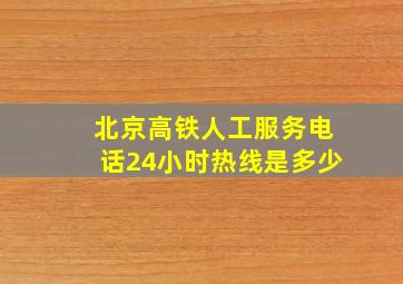 北京高铁人工服务电话24小时热线是多少