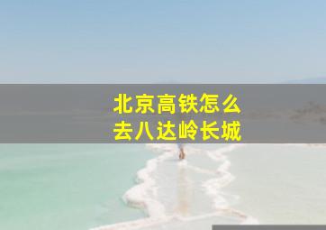 北京高铁怎么去八达岭长城