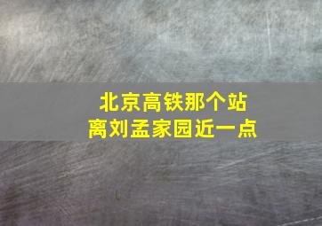 北京高铁那个站离刘孟家园近一点