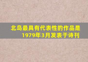 北岛最具有代表性的作品是1979年3月发表于诗刊