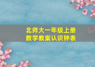 北师大一年级上册数学教案认识钟表