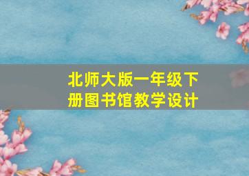 北师大版一年级下册图书馆教学设计