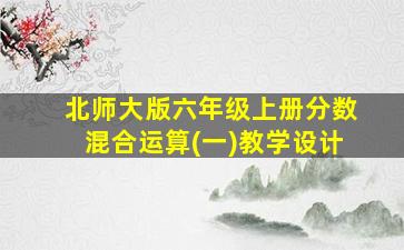 北师大版六年级上册分数混合运算(一)教学设计