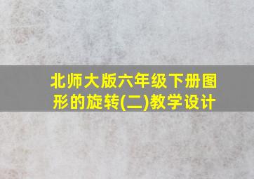 北师大版六年级下册图形的旋转(二)教学设计