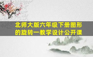 北师大版六年级下册图形的旋转一教学设计公开课