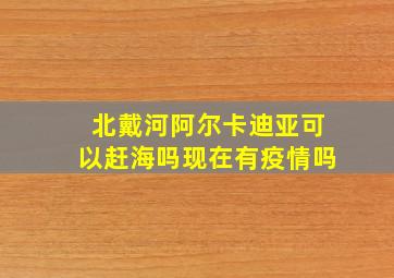 北戴河阿尔卡迪亚可以赶海吗现在有疫情吗