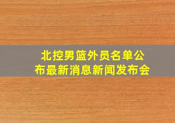 北控男篮外员名单公布最新消息新闻发布会