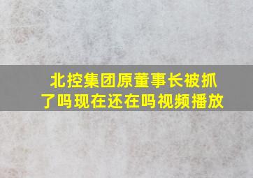 北控集团原董事长被抓了吗现在还在吗视频播放