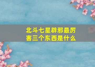 北斗七星辟邪最厉害三个东西是什么