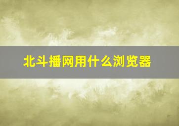 北斗播网用什么浏览器