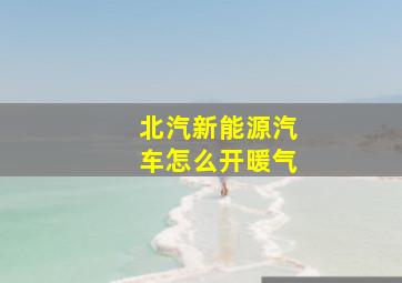 北汽新能源汽车怎么开暖气