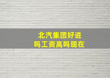 北汽集团好进吗工资高吗现在