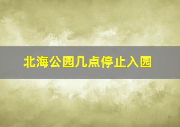 北海公园几点停止入园