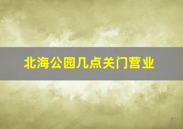 北海公园几点关门营业