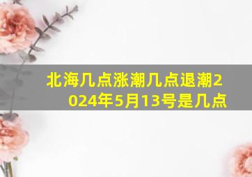 北海几点涨潮几点退潮2024年5月13号是几点