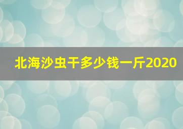 北海沙虫干多少钱一斤2020