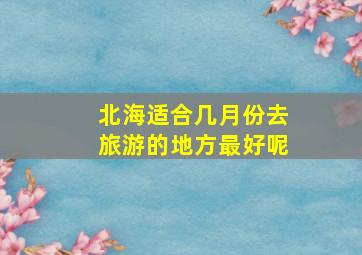 北海适合几月份去旅游的地方最好呢