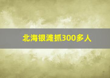 北海银滩抓300多人