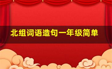 北组词语造句一年级简单