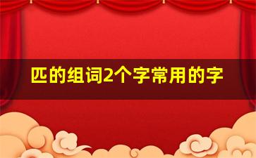 匹的组词2个字常用的字