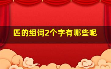 匹的组词2个字有哪些呢