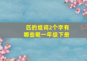 匹的组词2个字有哪些呢一年级下册