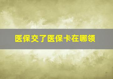 医保交了医保卡在哪领