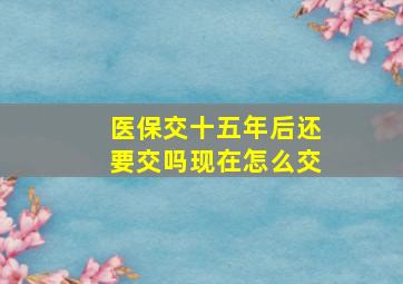 医保交十五年后还要交吗现在怎么交