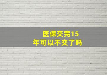 医保交完15年可以不交了吗