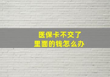 医保卡不交了里面的钱怎么办