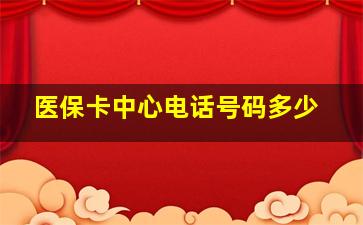 医保卡中心电话号码多少