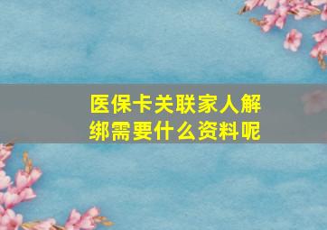 医保卡关联家人解绑需要什么资料呢