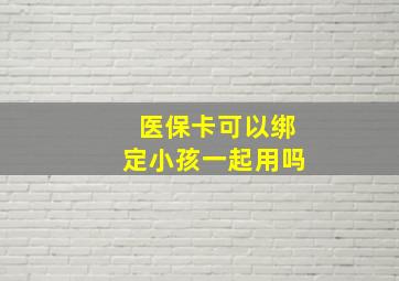 医保卡可以绑定小孩一起用吗