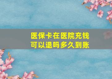 医保卡在医院充钱可以退吗多久到账