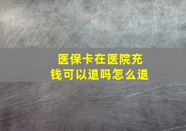 医保卡在医院充钱可以退吗怎么退