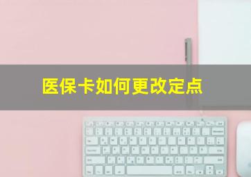 医保卡如何更改定点