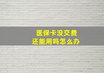 医保卡没交费还能用吗怎么办