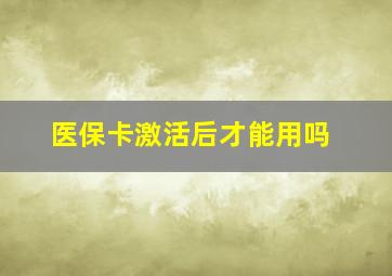 医保卡激活后才能用吗