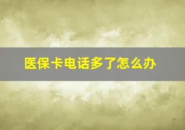 医保卡电话多了怎么办