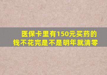 医保卡里有150元买药的钱不花完是不是明年就清零