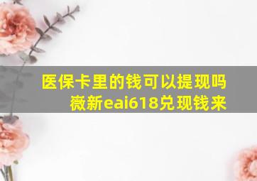 医保卡里的钱可以提现吗嶶新eai618兑现钱来