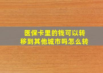 医保卡里的钱可以转移到其他城市吗怎么转