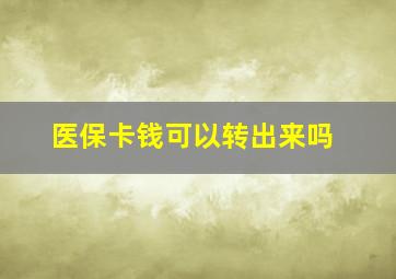 医保卡钱可以转出来吗