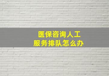 医保咨询人工服务排队怎么办