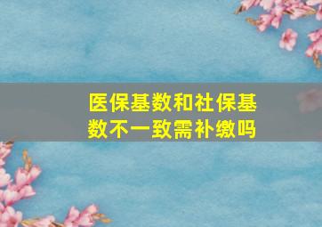 医保基数和社保基数不一致需补缴吗