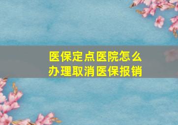 医保定点医院怎么办理取消医保报销