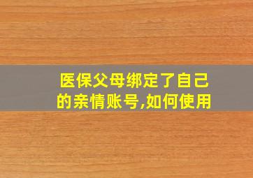 医保父母绑定了自己的亲情账号,如何使用