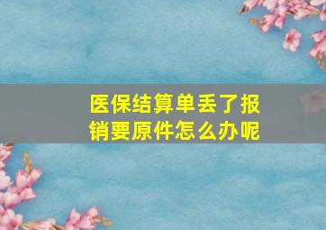 医保结算单丢了报销要原件怎么办呢