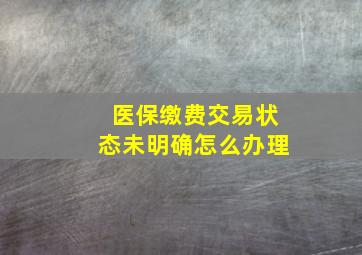 医保缴费交易状态未明确怎么办理